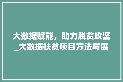 大数据赋能，助力脱贫攻坚_大数据扶贫项目方法与展望