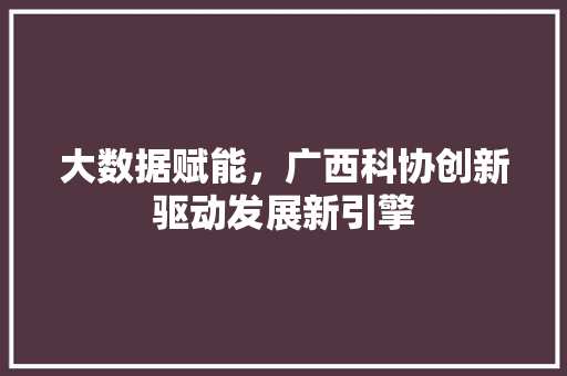 大数据赋能，广西科协创新驱动发展新引擎