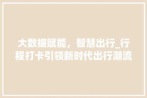 大数据赋能，智慧出行_行程打卡引领新时代出行潮流