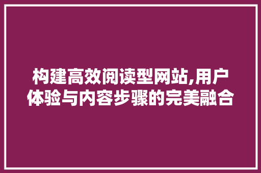 构建高效阅读型网站,用户体验与内容步骤的完美融合