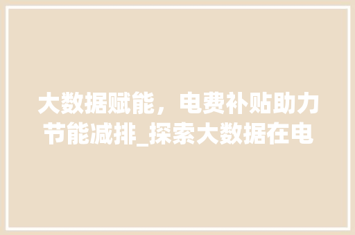 大数据赋能，电费补贴助力节能减排_探索大数据在电费补贴中的应用