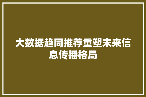 大数据趋同推荐重塑未来信息传播格局