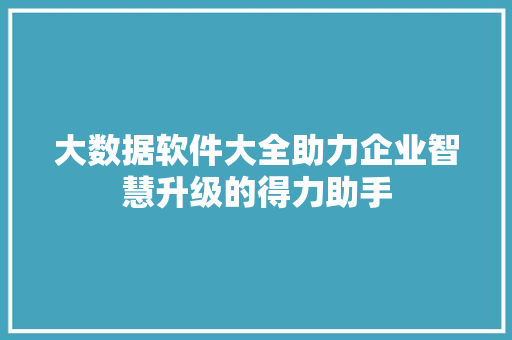 大数据软件大全助力企业智慧升级的得力助手