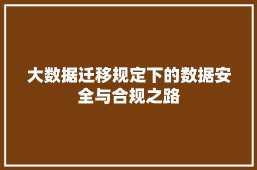大数据迁移规定下的数据安全与合规之路