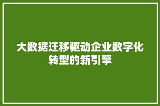 大数据迁移驱动企业数字化转型的新引擎