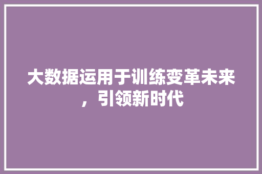 大数据运用于训练变革未来，引领新时代