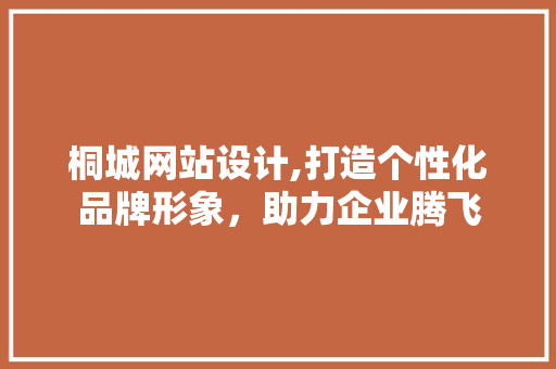 桐城网站设计,打造个性化品牌形象，助力企业腾飞