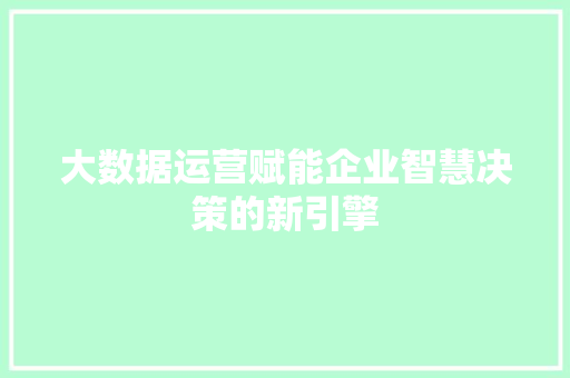 大数据运营赋能企业智慧决策的新引擎