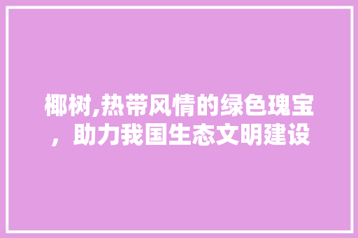 椰树,热带风情的绿色瑰宝，助力我国生态文明建设