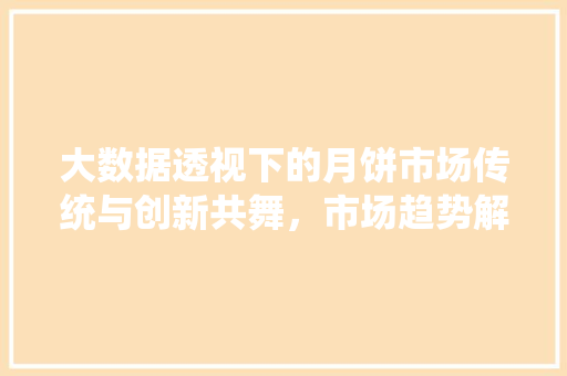 大数据透视下的月饼市场传统与创新共舞，市场趋势解读