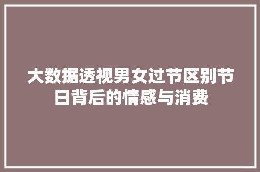 大数据透视男女过节区别节日背后的情感与消费