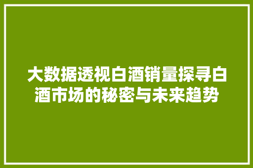 大数据透视白酒销量探寻白酒市场的秘密与未来趋势