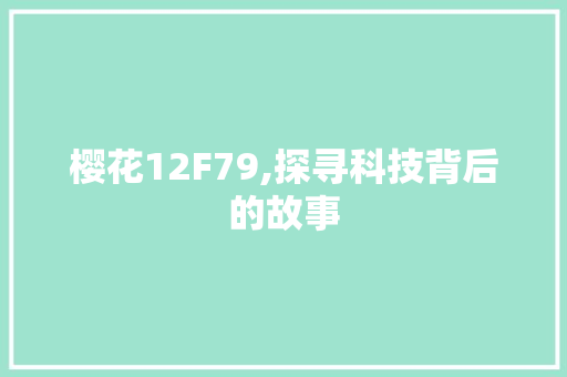 樱花12F79,探寻科技背后的故事