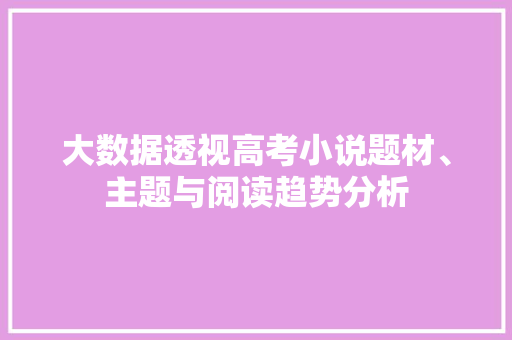 大数据透视高考小说题材、主题与阅读趋势分析