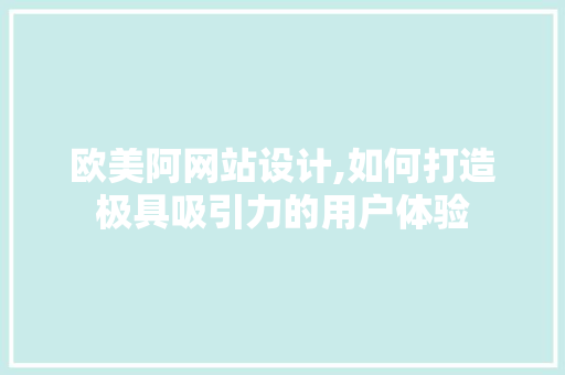 欧美阿网站设计,如何打造极具吸引力的用户体验 欧美阿网站设计,如何打造极具吸引力的用户体验 友链在线