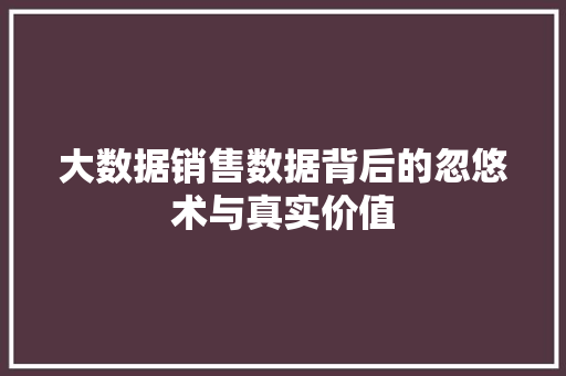 大数据销售数据背后的忽悠术与真实价值