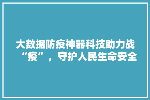 大数据防疫神器科技助力战“疫”，守护人民生命安全
