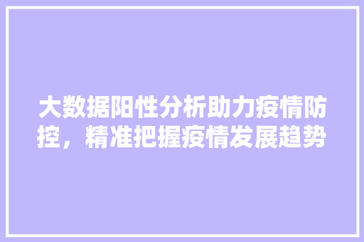 大数据阳性分析助力疫情防控，精准把握疫情发展趋势