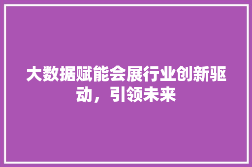 大数据赋能会展行业创新驱动，引领未来