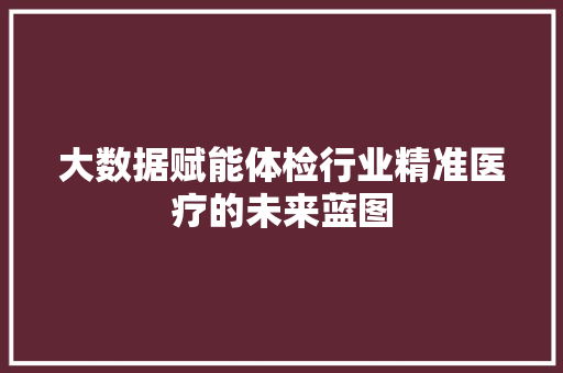 大数据赋能体检行业精准医疗的未来蓝图