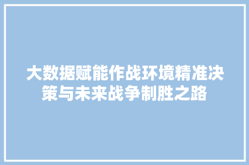 大数据赋能作战环境精准决策与未来战争制胜之路