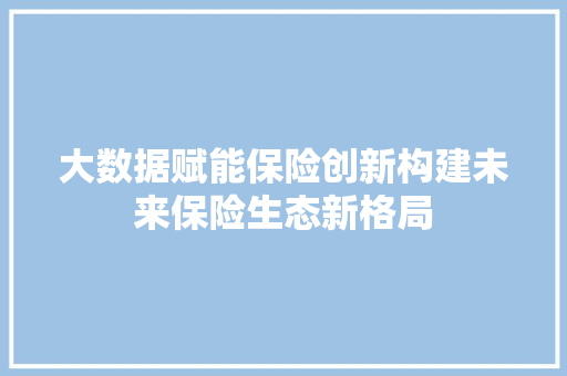大数据赋能保险创新构建未来保险生态新格局