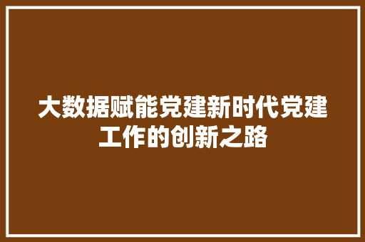 大数据赋能党建新时代党建工作的创新之路
