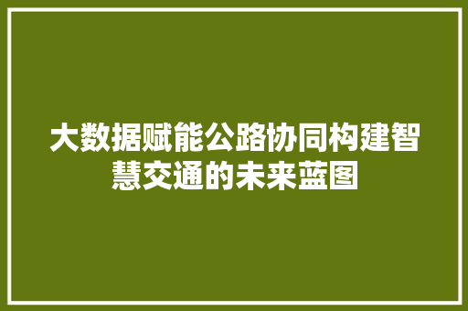 大数据赋能公路协同构建智慧交通的未来蓝图