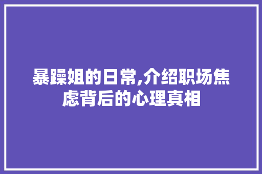 暴躁姐的日常,介绍职场焦虑背后的心理真相