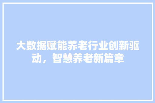 大数据赋能养老行业创新驱动，智慧养老新篇章