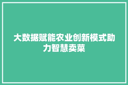 大数据赋能农业创新模式助力智慧卖菜