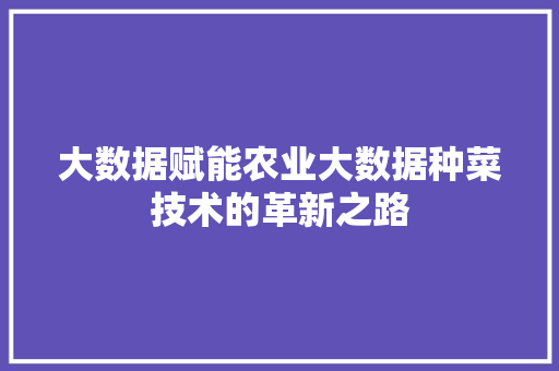 大数据赋能农业大数据种菜技术的革新之路