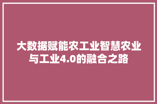 大数据赋能农工业智慧农业与工业4.0的融合之路