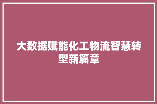 大数据赋能化工物流智慧转型新篇章