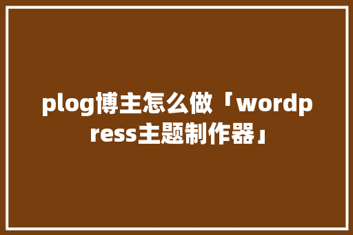 plog博主怎么做「wordpress主题制作器」