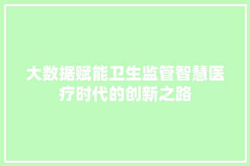 大数据赋能卫生监管智慧医疗时代的创新之路