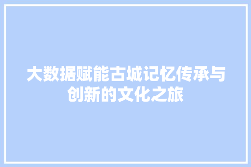大数据赋能古城记忆传承与创新的文化之旅