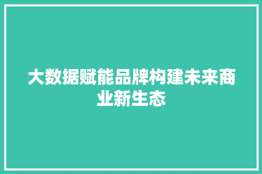 大数据赋能品牌构建未来商业新生态