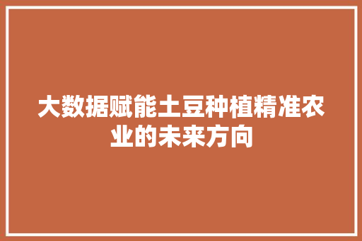 大数据赋能土豆种植精准农业的未来方向