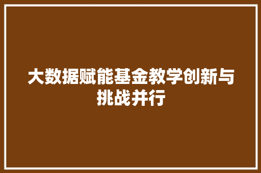 大数据赋能基金教学创新与挑战并行