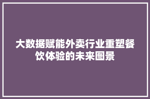 大数据赋能外卖行业重塑餐饮体验的未来图景
