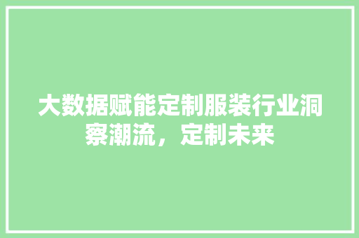 大数据赋能定制服装行业洞察潮流，定制未来