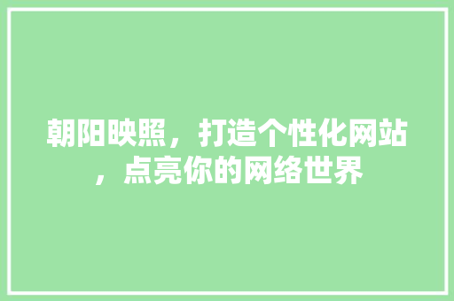 朝阳映照，打造个性化网站，点亮你的网络世界 朝阳映照，打造个性化网站，点亮你的网络世界 建站教程