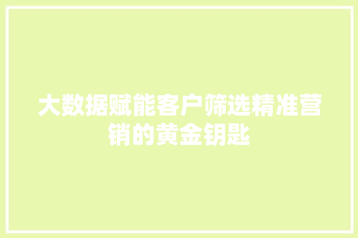 大数据赋能客户筛选精准营销的黄金钥匙