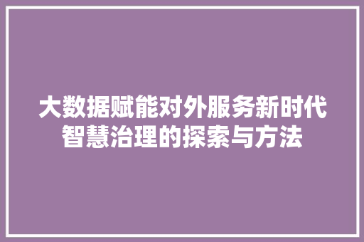 大数据赋能对外服务新时代智慧治理的探索与方法