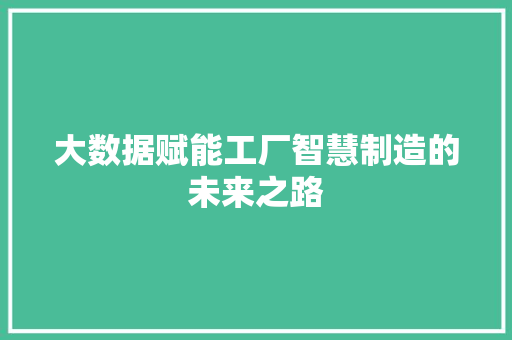 大数据赋能工厂智慧制造的未来之路