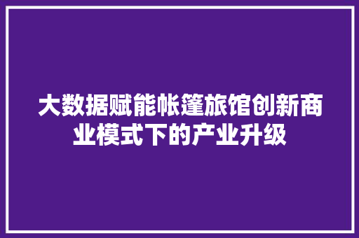 大数据赋能帐篷旅馆创新商业模式下的产业升级