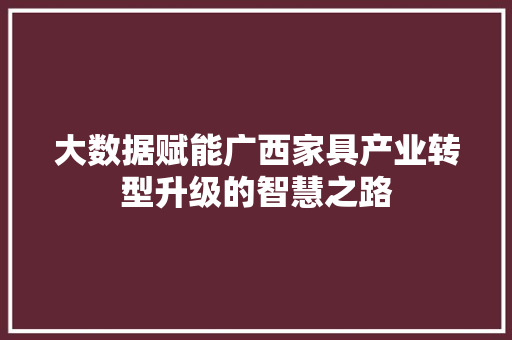 大数据赋能广西家具产业转型升级的智慧之路