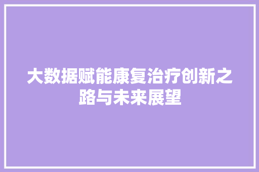 大数据赋能康复治疗创新之路与未来展望