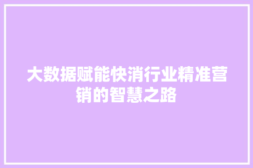大数据赋能快消行业精准营销的智慧之路